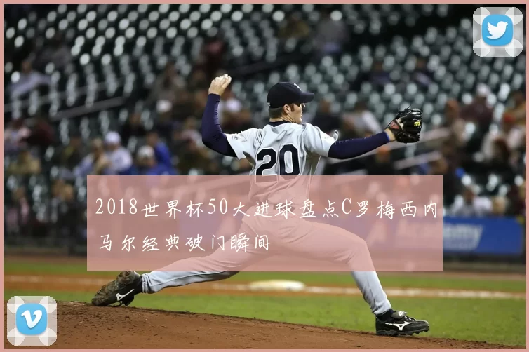2018世界杯50大进球盘点C罗梅西内马尔经典破门瞬间