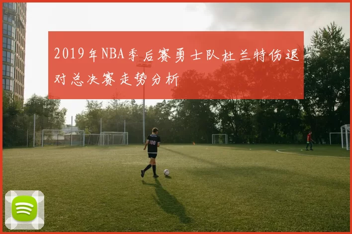 2019年NBA季后赛勇士队杜兰特伤退对总决赛走势分析