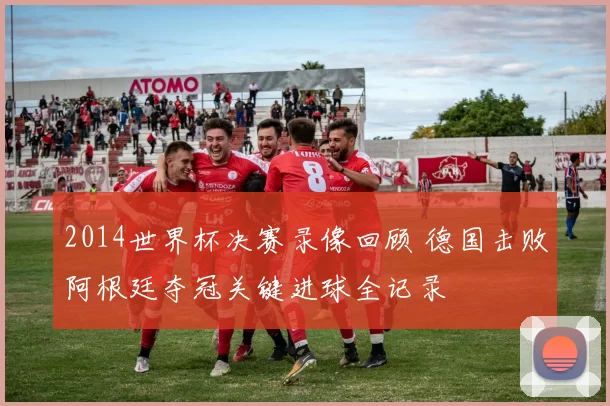 2014世界杯决赛录像回顾 德国击败阿根廷夺冠关键进球全记录