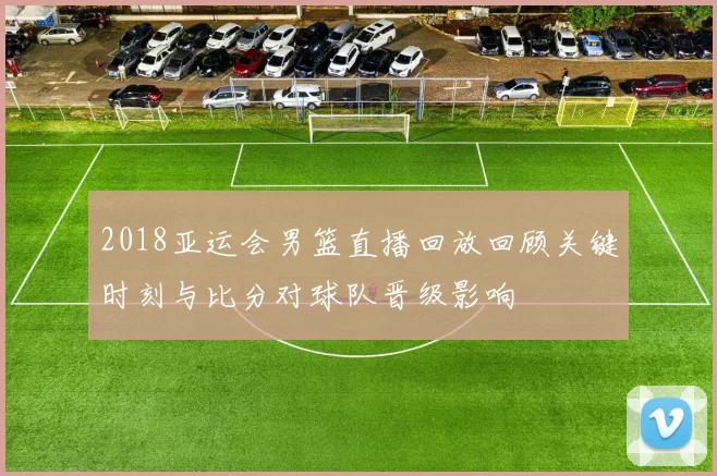 2018亚运会男篮直播回放回顾关键时刻与比分对球队晋级影响