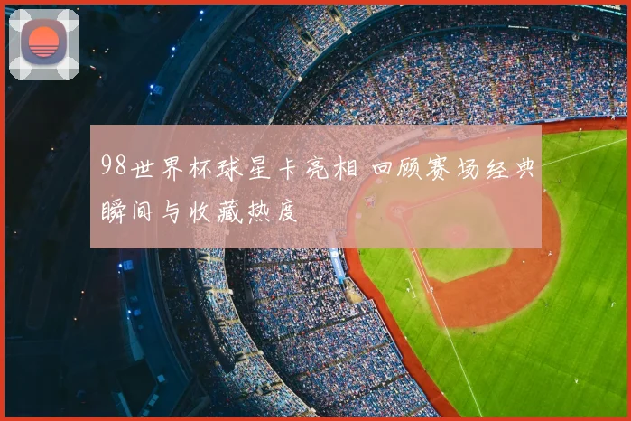 98世界杯球星卡亮相 回顾赛场经典瞬间与收藏热度