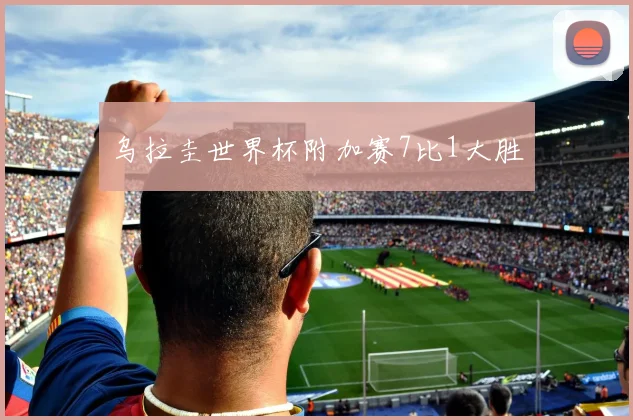 乌拉圭世界杯附加赛7比1大胜