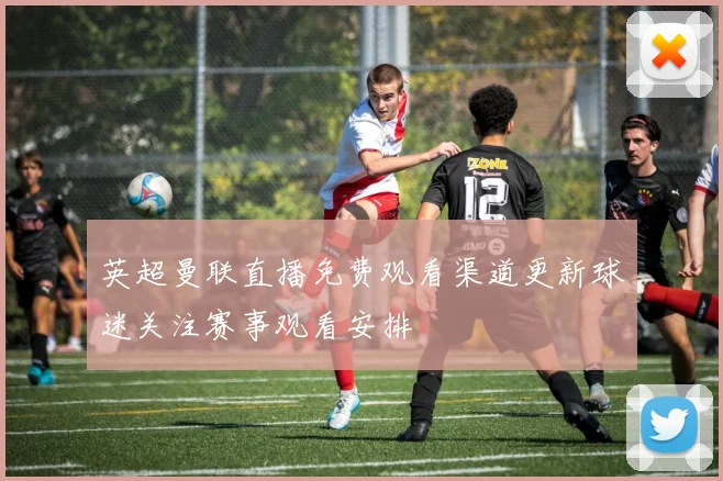 英超曼联直播免费观看渠道更新球迷关注赛事观看安排