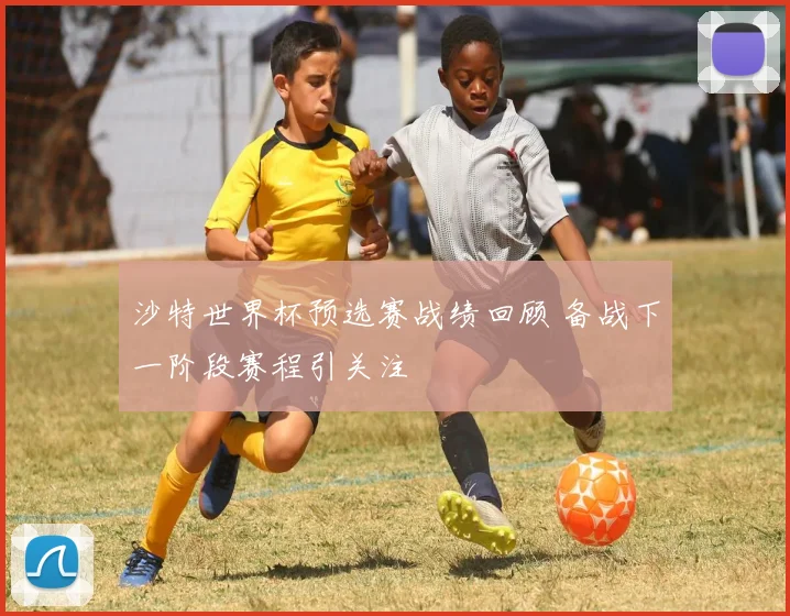 沙特世界杯预选赛战绩回顾 备战下一阶段赛程引关注