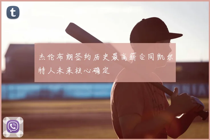 杰伦布朗签约历史最高薪合同凯尔特人未来核心确定