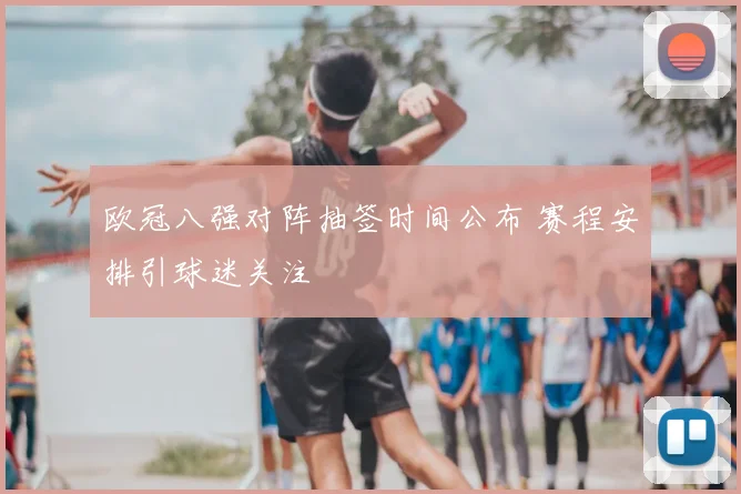 欧冠八强对阵抽签时间公布 赛程安排引球迷关注