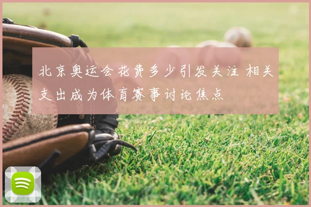 北京奥运会花费多少引发关注 相关支出成为体育赛事讨论焦点