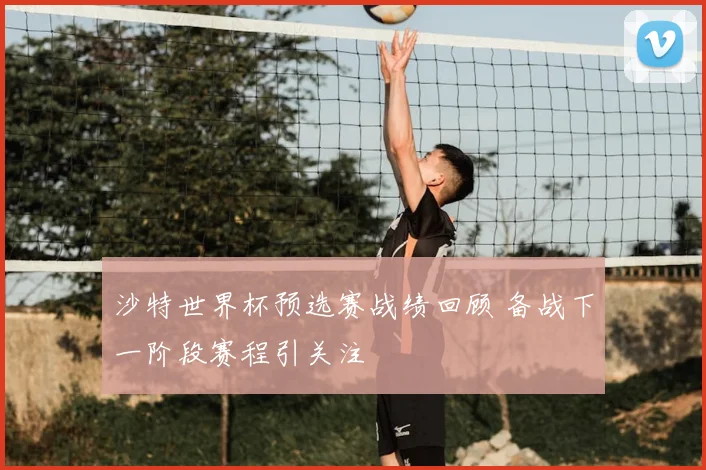 沙特世界杯预选赛战绩回顾 备战下一阶段赛程引关注