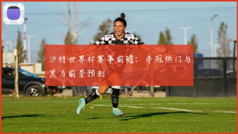 沙特世界杯赛事前瞻：夺冠热门与黑马前景预测