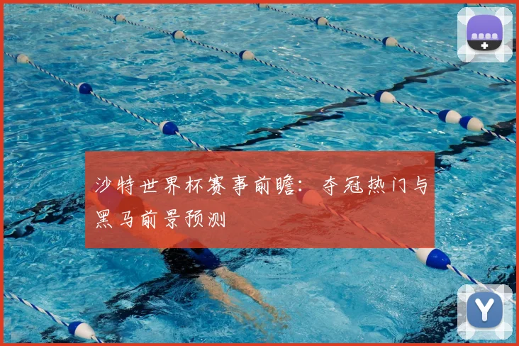 沙特世界杯赛事前瞻:夺冠热门与黑马前景预测